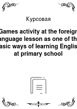 Курсовая: Games activity at the foreign language lesson as one of the basic ways of learning English at primary school