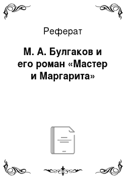 Реферат: М. А. Булгаков и его роман «Мастер и Маргарита»
