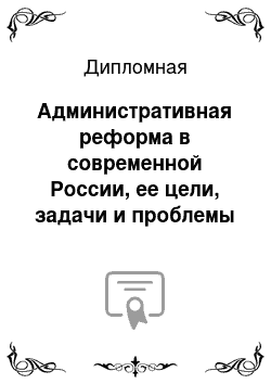 Дипломная: Административная реформа в современной России, ее цели, задачи и проблемы реализации