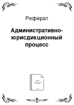 Реферат: Административно-юрисдикционный процесс