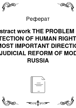 Реферат: Abstract work THE PROBLEM OF PROTECTION OF HUMAN RIGHTS AS THE MOST IMPORTANT DIRECTION OF THE JUDICIAL REFORM OF MODERN RUSSIA