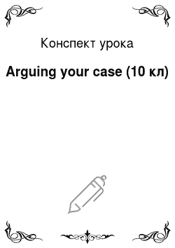 Конспект урока: Arguing your case (10 кл)