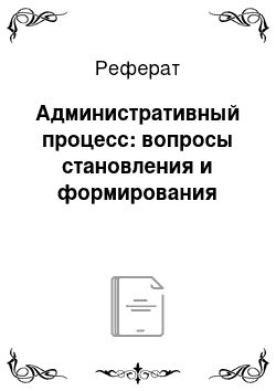 Реферат: Административный процесс: вопросы становления и формирования