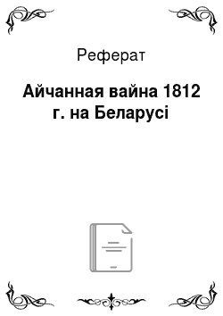 Реферат: Айчанная вайна 1812 г. на Беларусі