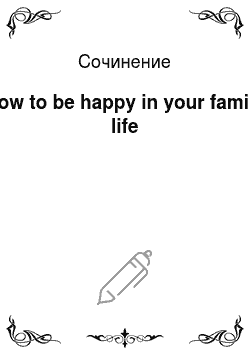 Сочинение: How to be happy in your family life