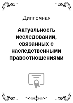 Дипломная: Актуальность исследований, связанных с наследственными правоотношениями