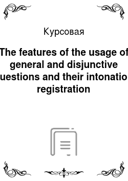 Курсовая: The features of the usage of general and disjunctive questions and their intonation registration