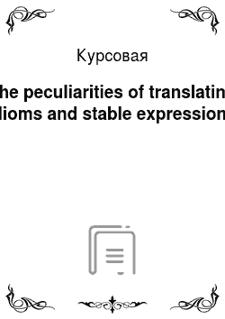 Курсовая: The peculiarities of translating idioms and stable expressions