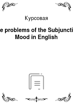 Курсовая: The problems of the Subjunctive Mood in English