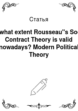 Статья: To what extent Rousseau"s Social Contract Theory is valid nowadays? Modern Political Theory