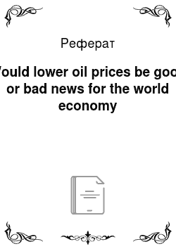 Реферат: Would lower oil prices be good or bad news for the world economy
