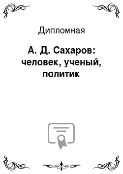 Дипломная: А. Д. Сахаров: человек, ученый, политик