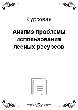 Курсовая: Анализ проблемы использования лесных ресурсов