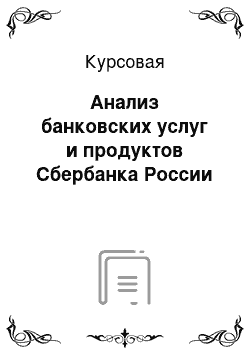 Курсовая: Анализ банковских услуг и продуктов Сбербанка России