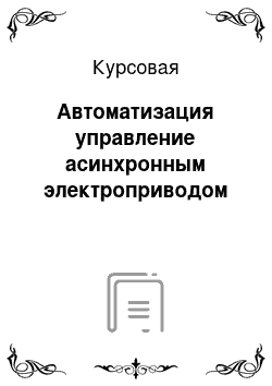 Курсовая: Автоматизация управление асинхронным электроприводом