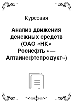 Курсовая: Анализ движения денежных средств (ОАО «НК» Роснефть «— Алтайнефтепродукт»)