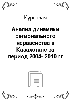 Курсовая: Анализ динамики регионального неравенства в Казахстане за период 2004-2010 гг