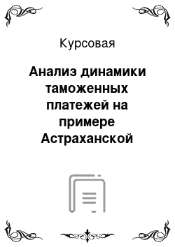 Курсовая: Анализ динамики таможенных платежей на примере Астраханской таможни