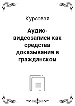 Курсовая: Аудио-видеозаписи как средства доказывания в гражданском процессе