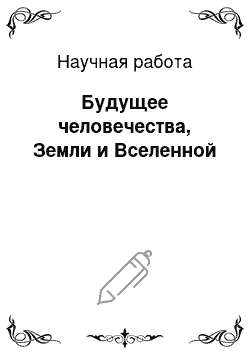 Научная работа: Будущее человечества, Земли и Вселенной