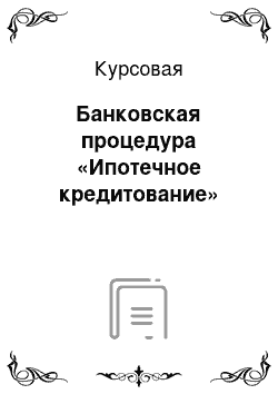 Курсовая: Банковская процедура «Ипотечное кредитование»