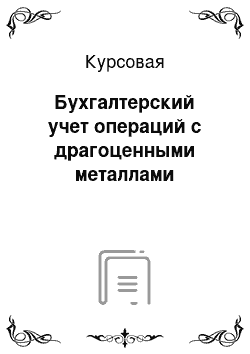 Курсовая: Бухгалтерский учет операций с драгоценными металлами