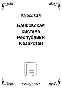 Курсовая: Банковская система Республики Казахстан
