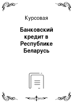 Курсовая: Банковский кредит в Республике Беларусь