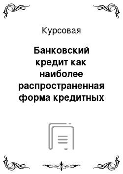 Курсовая: Банковский кредит как наиболее распространенная форма кредитных отношений в экономике