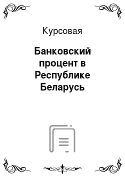Курсовая: Банковский процент в Республике Беларусь