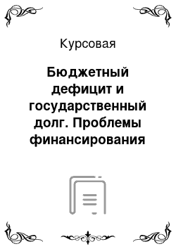 Курсовая: Бюджетный дефицит и государственный долг. Проблемы финансирования бюджетного дефицита