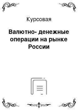 Курсовая: Валютно-денежные операции на рынке России