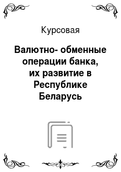 Курсовая: Валютно-обменные операции банка, их развитие в Республике Беларусь