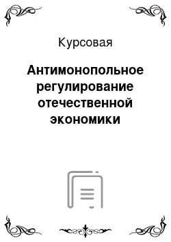 Курсовая: Антимонопольное регулирование отечественной экономики