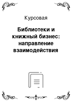 Курсовая: Библиотеки и книжный бизнес: направление взаимодействия