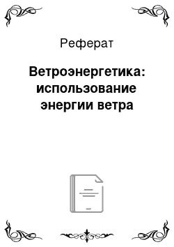 Реферат: Ветроэнергетика: использование энергии ветра