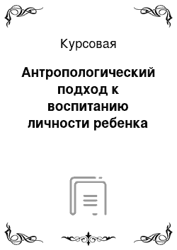 Курсовая: Антропологический подход к воспитанию личности ребенка