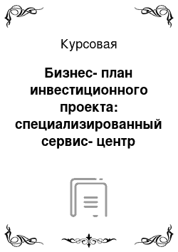 Курсовая: Бизнес-план инвестиционного проекта: специализированный сервис-центр «Юниверсал-ВТ»