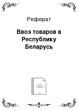 Реферат: Ввоз товаров в Республику Беларусь