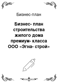 Бизнес-план: Бизнес-план строительства жилого дома премиум-класса ООО «Эгна-строй»