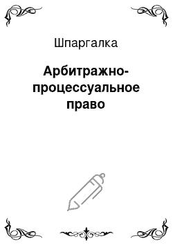 Шпаргалка: Арбитражно-процессуальное право