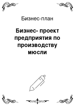 Бизнес-план: Бизнес-проект предприятия по производству мюсли