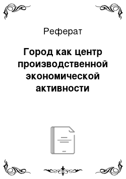 Реферат: Город как центр производственной экономической активности