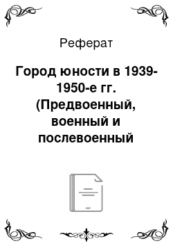 Реферат: Город юности в 1939-1950-е гг. (Предвоенный, военный и послевоенный период)