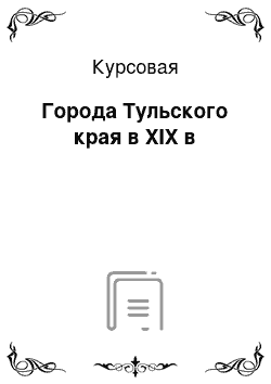 Курсовая: Города Тульского края в XIX в