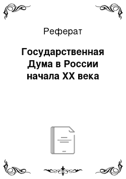 Реферат: Государственная Дума в России начала ХХ века