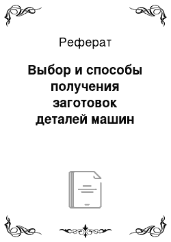 Реферат: Выбор и способы получения заготовок деталей машин