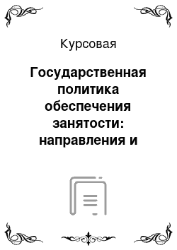 Курсовая: Государственная политика обеспечения занятости: направления и формы ее реализации