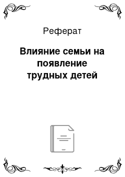 Реферат: Влияние семьи на появление трудных детей