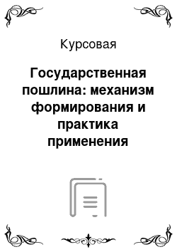 Курсовая: Государственная пошлина: механизм формирования и практика применения